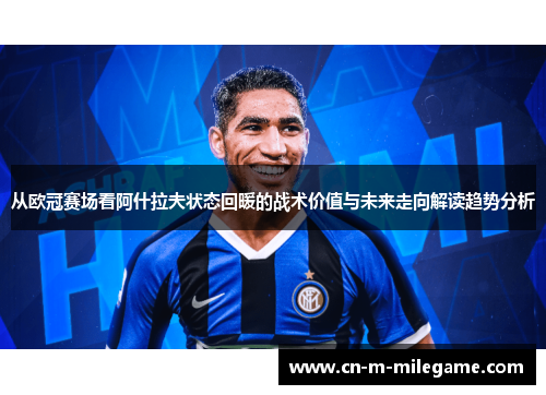 从欧冠赛场看阿什拉夫状态回暖的战术价值与未来走向解读趋势分析