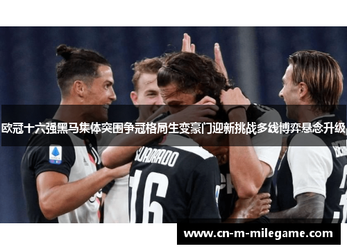 欧冠十六强黑马集体突围争冠格局生变豪门迎新挑战多线博弈悬念升级