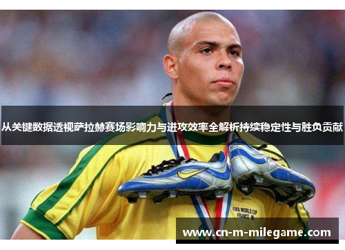 从关键数据透视萨拉赫赛场影响力与进攻效率全解析持续稳定性与胜负贡献