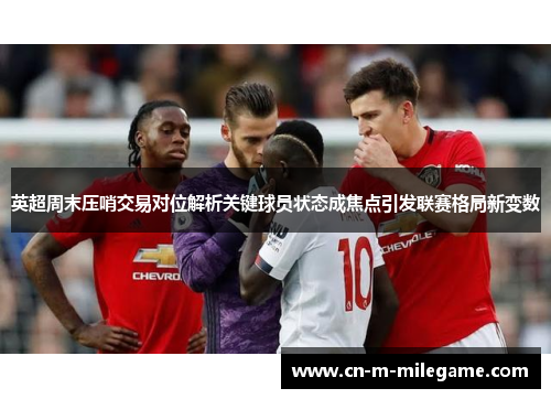 英超周末压哨交易对位解析关键球员状态成焦点引发联赛格局新变数
