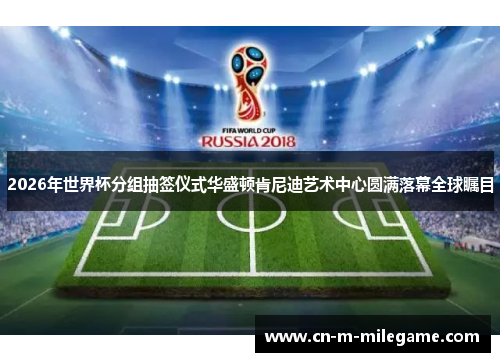 2026年世界杯分组抽签仪式华盛顿肯尼迪艺术中心圆满落幕全球瞩目